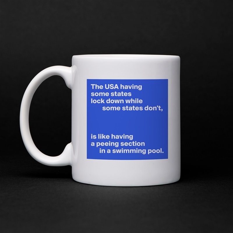 The USA having 
some states 
lock down while
        some states don't,



is like having
a peeing section 
      in a swimming pool. White Mug Coffee Tea Custom 