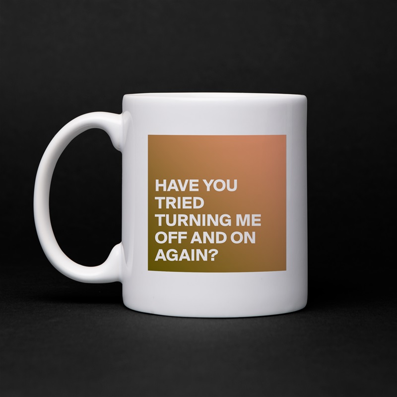 

HAVE YOU TRIED TURNING ME OFF AND ON AGAIN? White Mug Coffee Tea Custom 