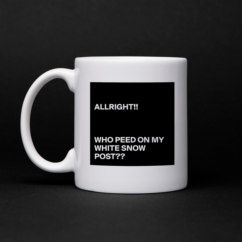 

ALLRIGHT!!



WHO PEED ON MY WHITE SNOW POST?? White Mug Coffee Tea Custom 