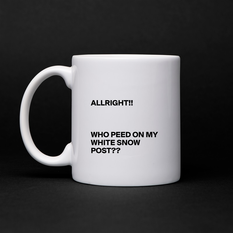 

ALLRIGHT!!



WHO PEED ON MY WHITE SNOW POST?? White Mug Coffee Tea Custom 
