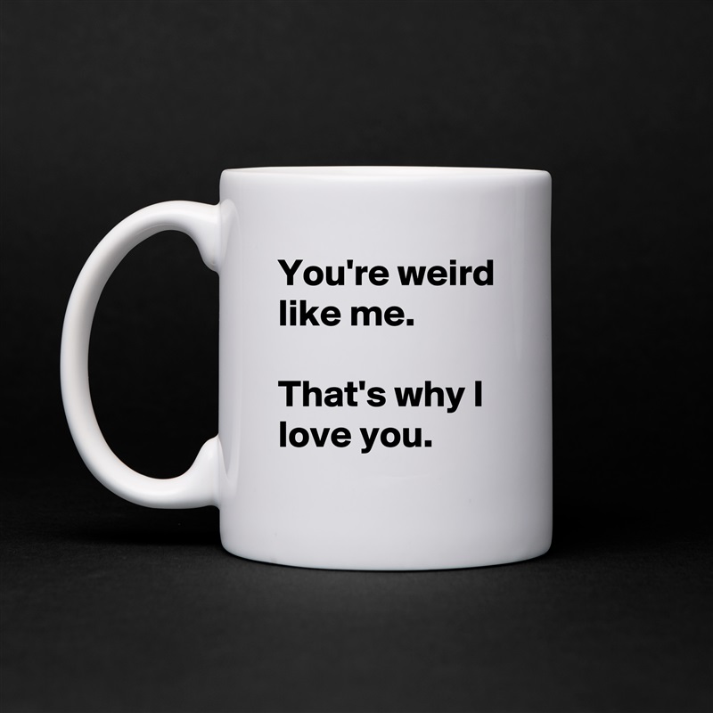 Mug "You're weird like me. 