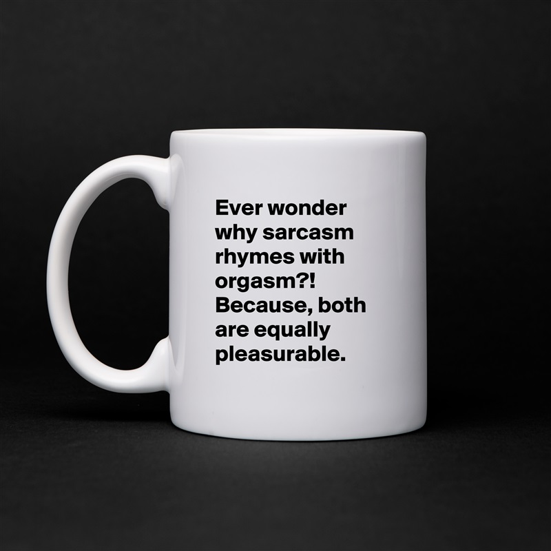 Ever wonder why sarcasm rhymes with orgasm?! Because, both are equally pleasurable. White Mug Coffee Tea Custom 