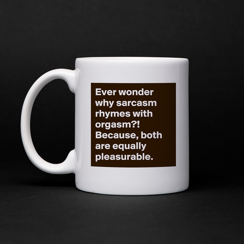 Ever wonder why sarcasm rhymes with orgasm?! Because, both are equally pleasurable. White Mug Coffee Tea Custom 