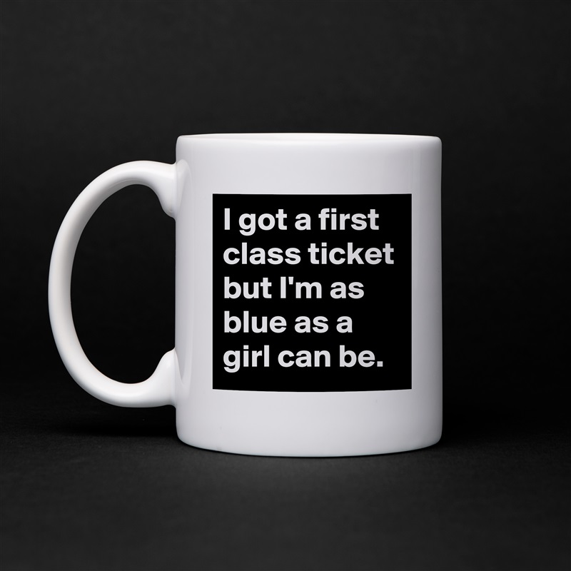 I got a first class ticket but I'm as blue as a girl can be. White Mug Coffee Tea Custom 