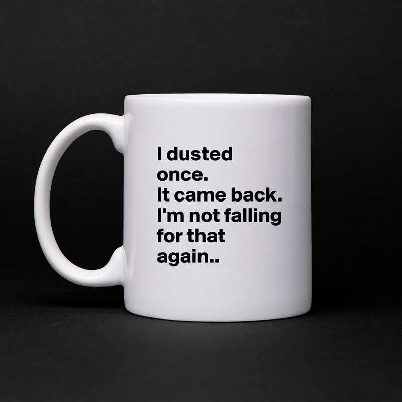 I dusted once.
It came back.
I'm not falling for that again.. White Mug Coffee Tea Custom 