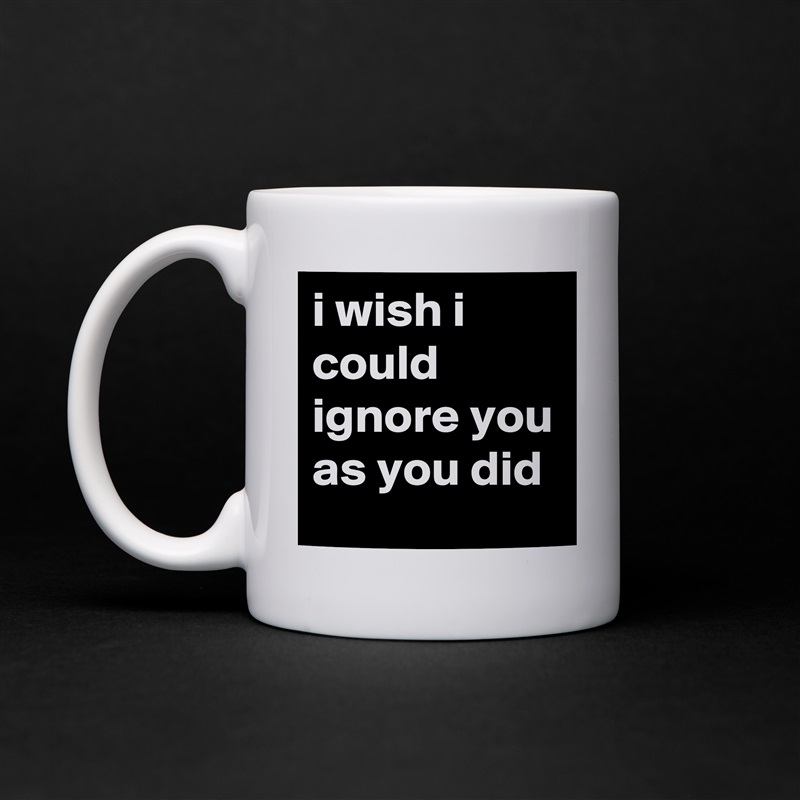 i wish i could ignore you as you did White Mug Coffee Tea Custom 