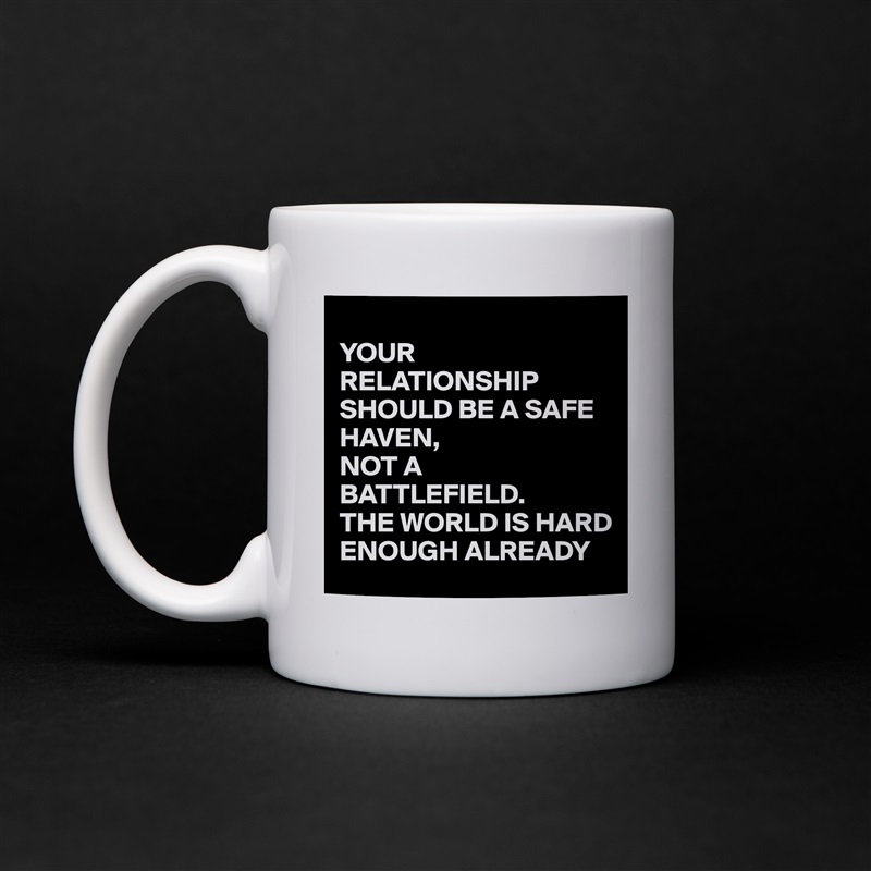
YOUR RELATIONSHIP SHOULD BE A SAFE HAVEN,
NOT A BATTLEFIELD.
THE WORLD IS HARD ENOUGH ALREADY White Mug Coffee Tea Custom 