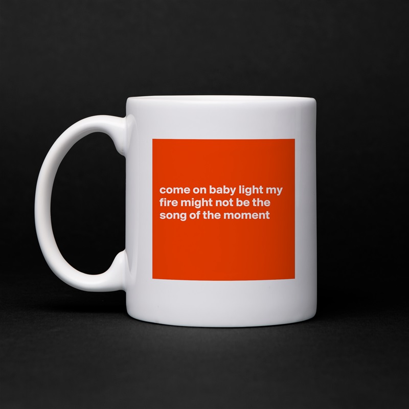 


come on baby light my fire might not be the song of the moment



 White Mug Coffee Tea Custom 