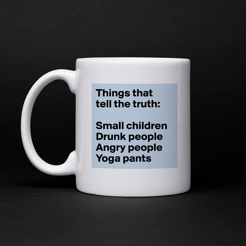 Things that 
tell the truth:

Small children
Drunk people
Angry people
Yoga pants White Mug Coffee Tea Custom 
