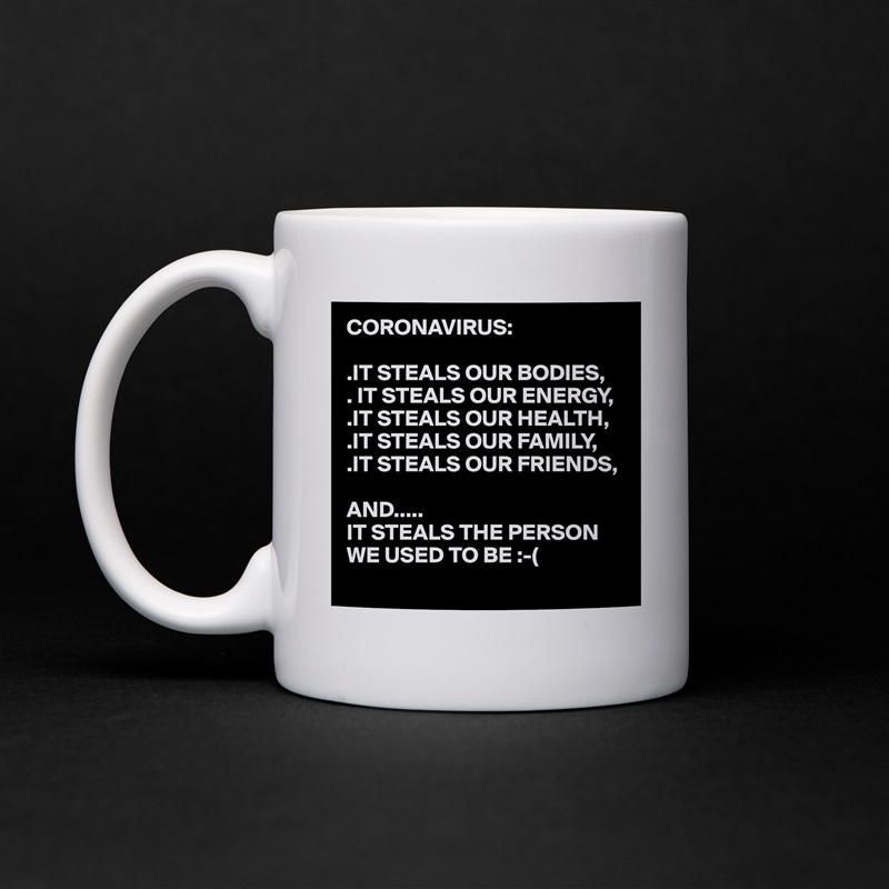 CORONAVIRUS:

.IT STEALS OUR BODIES,
. IT STEALS OUR ENERGY,
.IT STEALS OUR HEALTH,
.IT STEALS OUR FAMILY,
.IT STEALS OUR FRIENDS,

AND..... 
IT STEALS THE PERSON WE USED TO BE :-(
  White Mug Coffee Tea Custom 