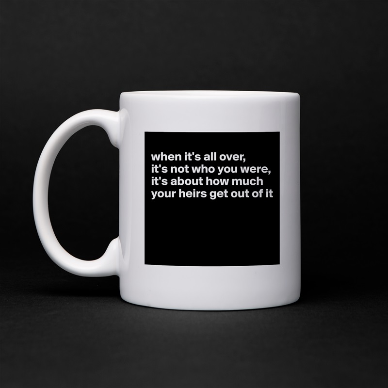 
when it's all over, 
it's not who you were, 
it's about how much your heirs get out of it



 White Mug Coffee Tea Custom 