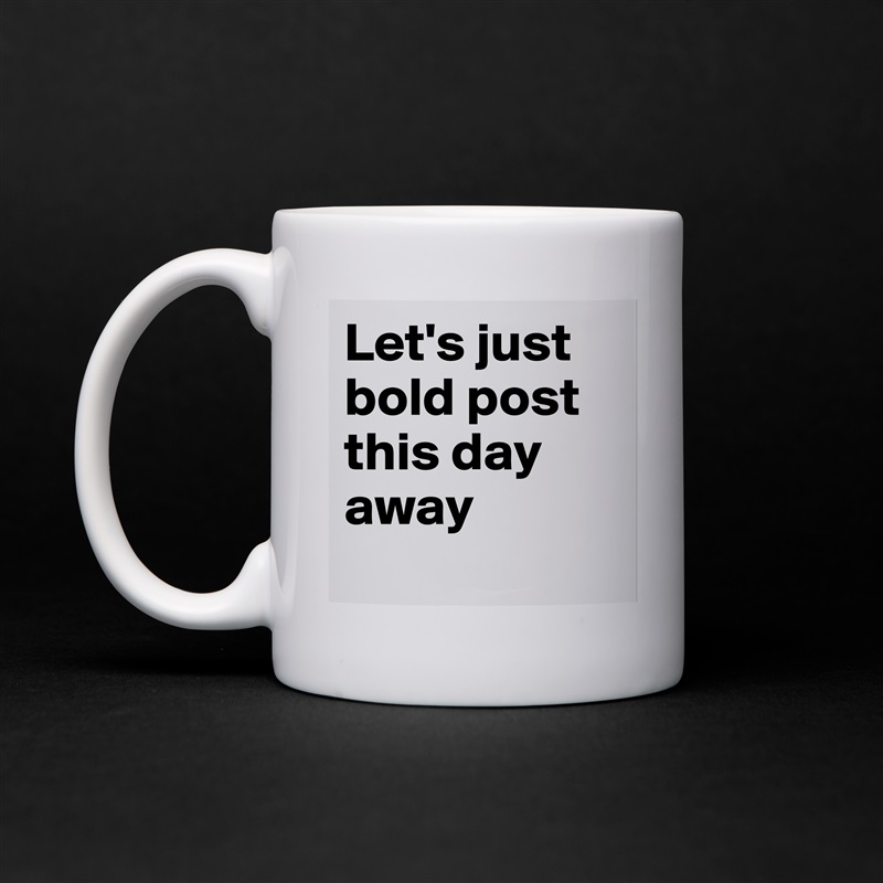 Let's just bold post this day away
 White Mug Coffee Tea Custom 