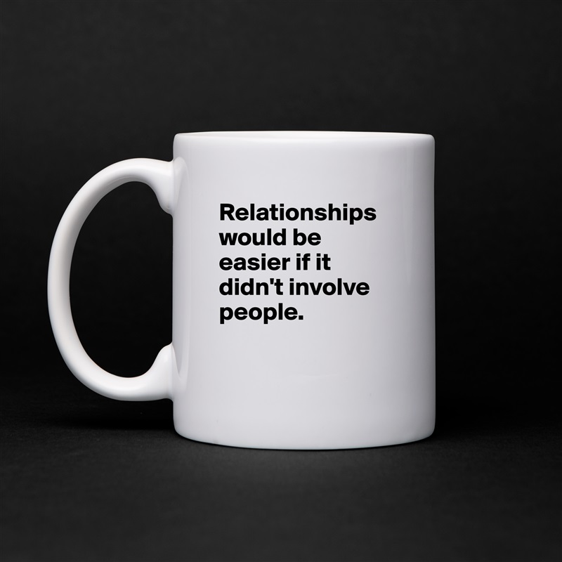 Relationships would be easier if it didn't involve people.

 White Mug Coffee Tea Custom 