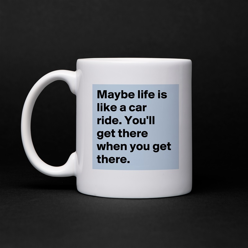 Maybe life is like a car ride. You'll get there when you get there.  White Mug Coffee Tea Custom 