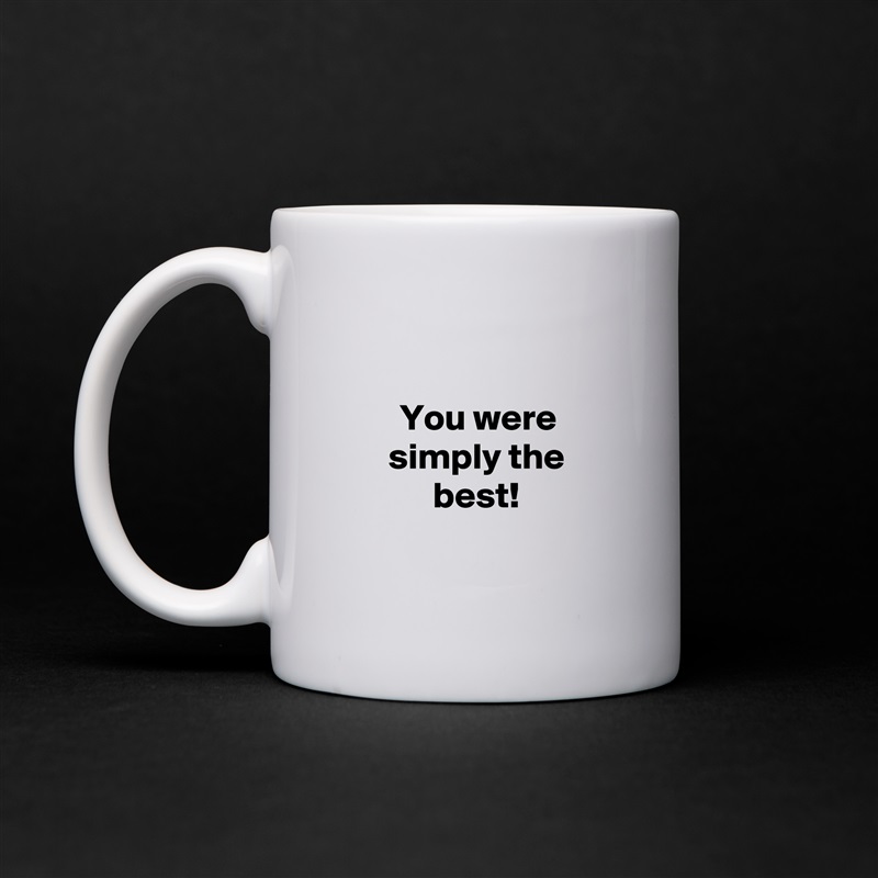 

You were simply the best!

 White Mug Coffee Tea Custom 