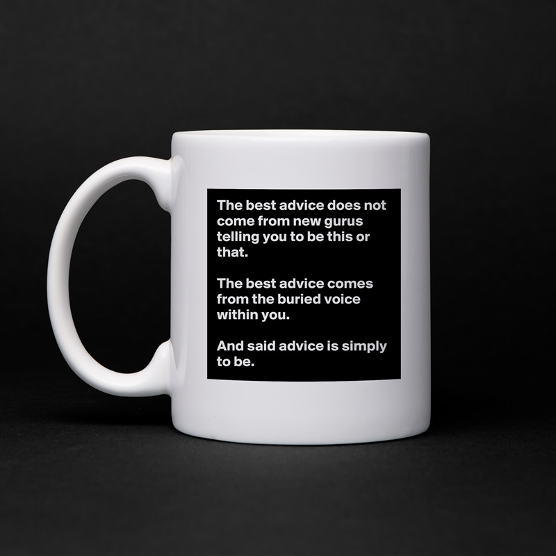 The best advice does not come from new gurus telling you to be this or that.

The best advice comes from the buried voice within you.

And said advice is simply to be. White Mug Coffee Tea Custom 