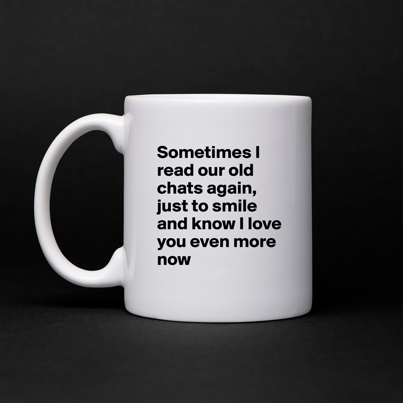 Sometimes I read our old chats again, just to smile and know I love you even more now White Mug Coffee Tea Custom 