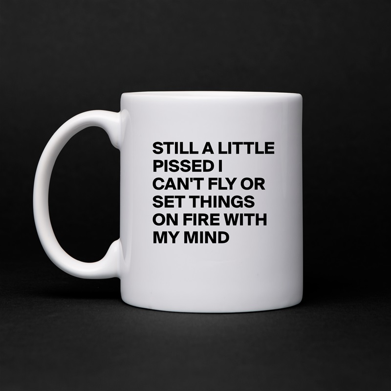 STILL A LITTLE PISSED I CAN'T FLY OR SET THINGS ON FIRE WITH MY MIND  White Mug Coffee Tea Custom 