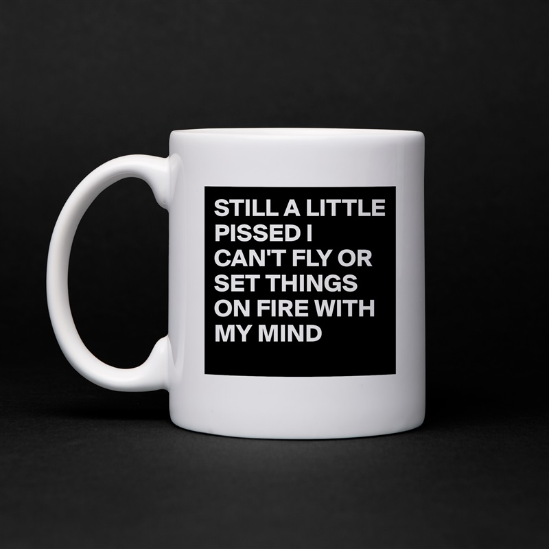 STILL A LITTLE PISSED I CAN'T FLY OR SET THINGS ON FIRE WITH MY MIND  White Mug Coffee Tea Custom 