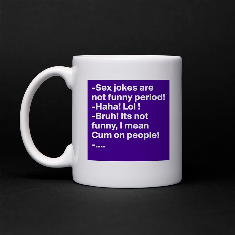 -Sex jokes are not funny period!
-Haha! Lol !
-Bruh! Its not funny, I mean Cum on people!
-.... White Mug Coffee Tea Custom 