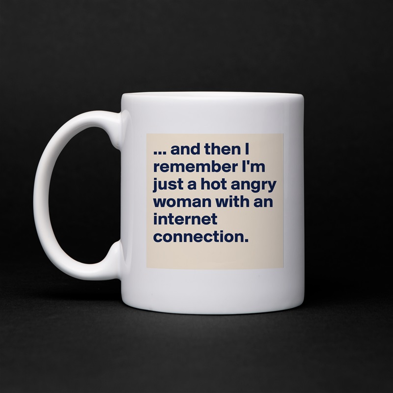 ... and then I remember I'm just a hot angry woman with an internet connection. White Mug Coffee Tea Custom 