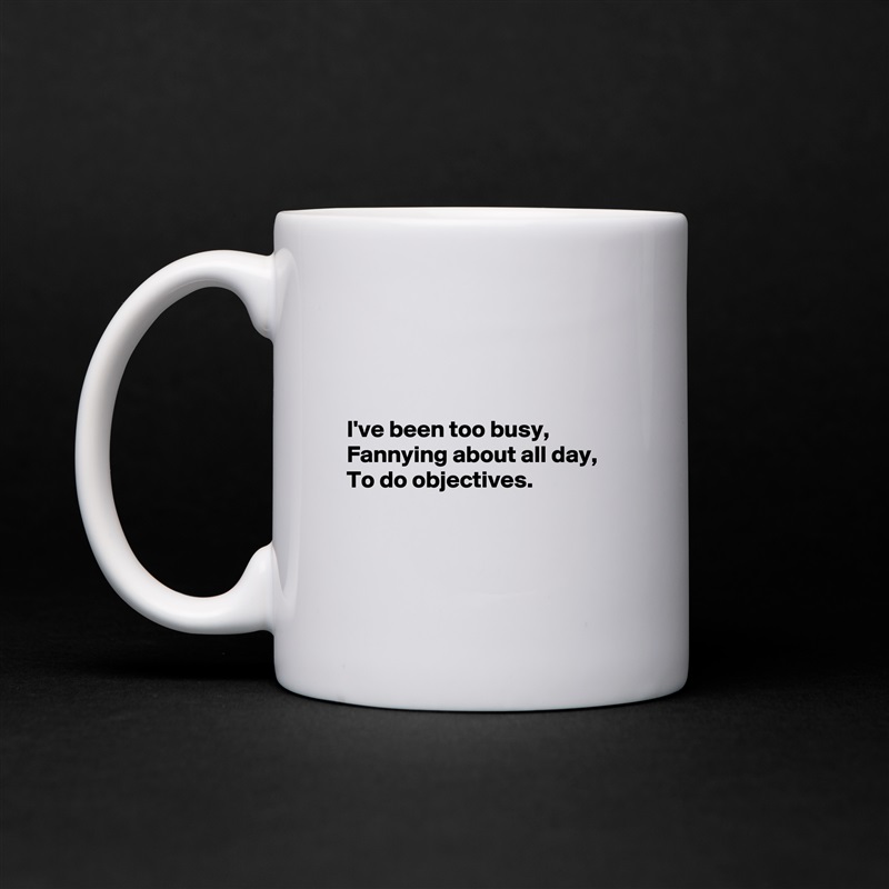 



I've been too busy,
Fannying about all day,
To do objectives.



 White Mug Coffee Tea Custom 