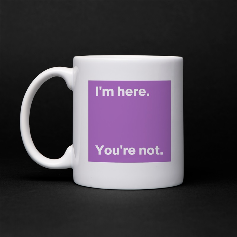  I'm here.



 You're not. White Mug Coffee Tea Custom 