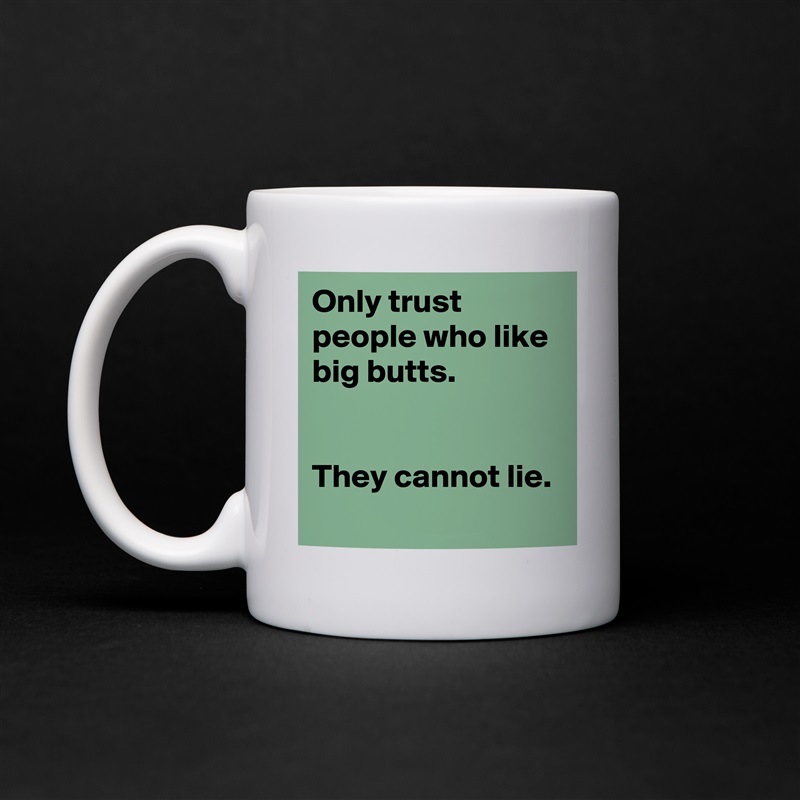 Only trust people who like big butts.
 

They cannot lie.
 White Mug Coffee Tea Custom 