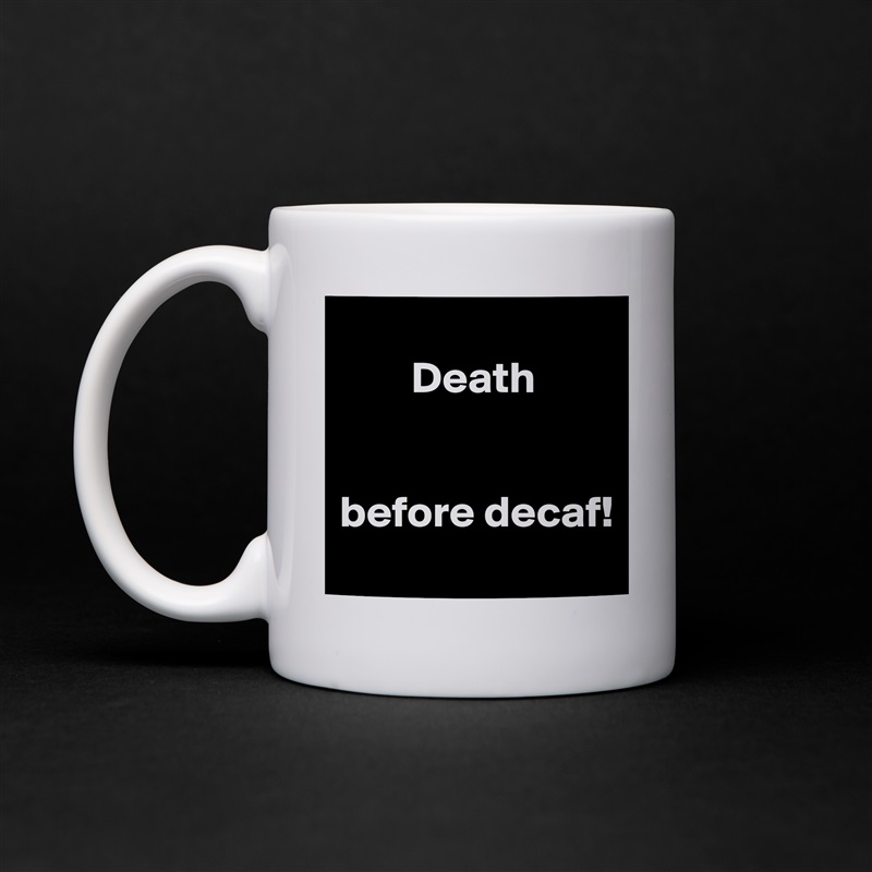 
        Death


before decaf!
 White Mug Coffee Tea Custom 