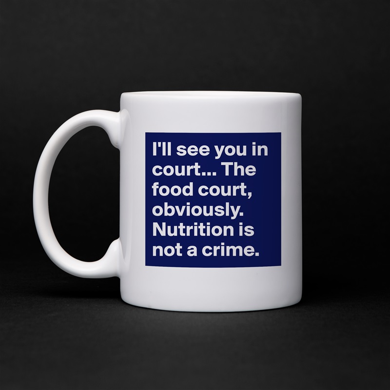 I'll see you in court... The food court, obviously. Nutrition is not a crime. White Mug Coffee Tea Custom 