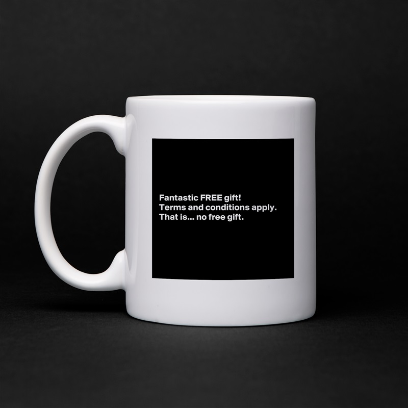 




Fantastic FREE gift!
Terms and conditions apply.
That is... no free gift.




 White Mug Coffee Tea Custom 