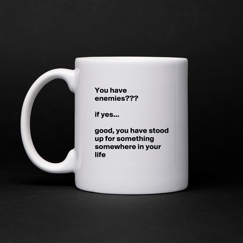 You have enemies???

if yes...

good, you have stood up for something somewhere in your life White Mug Coffee Tea Custom 