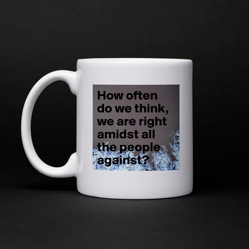 How often do we think, we are right amidst all the people against? White Mug Coffee Tea Custom 
