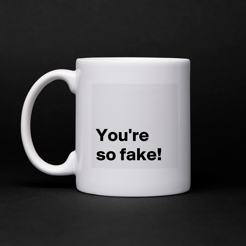 

You're so fake! White Mug Coffee Tea Custom 