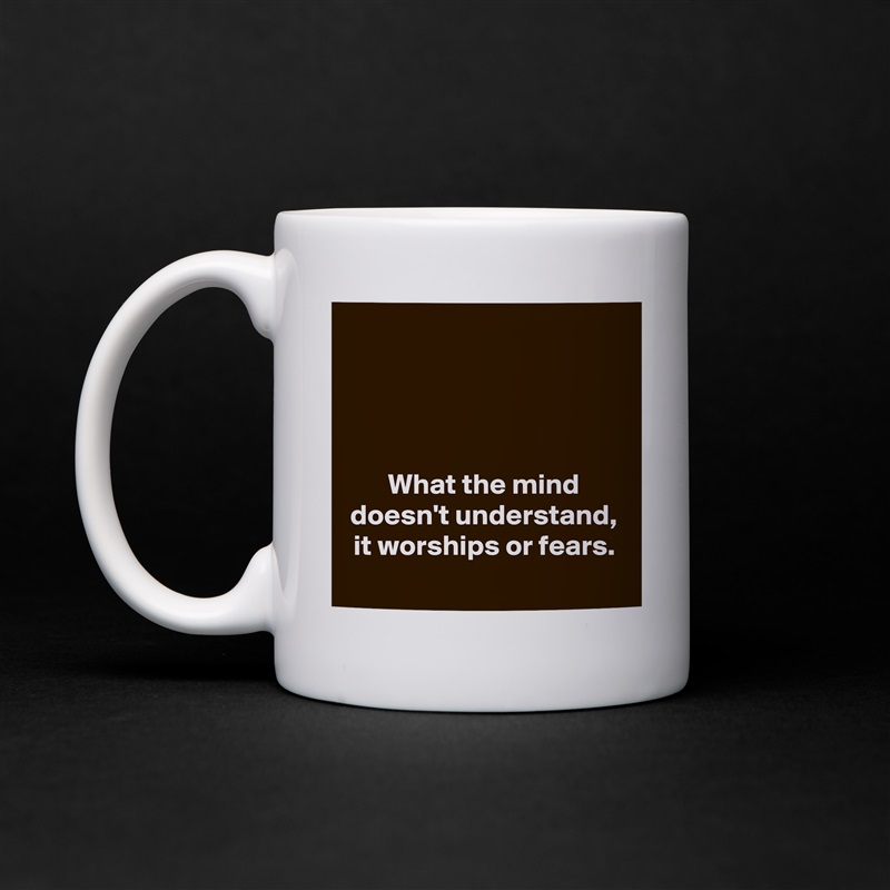 




What the mind doesn't understand, it worships or fears. White Mug Coffee Tea Custom 