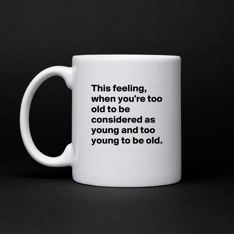 This feeling, when you're too old to be considered as young and too young to be old. White Mug Coffee Tea Custom 