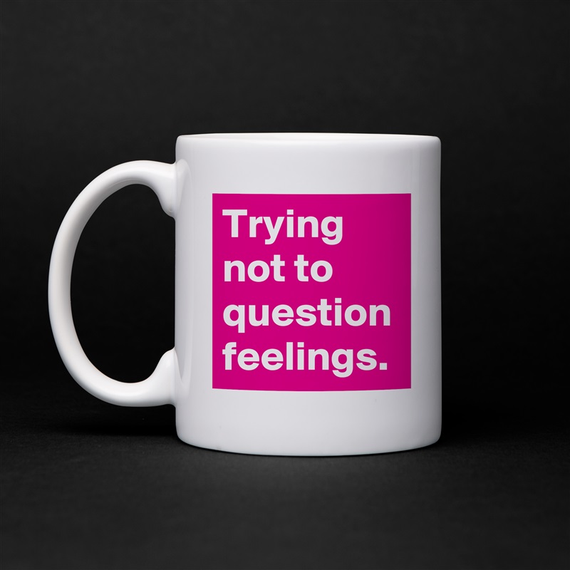 Trying not to question feelings. White Mug Coffee Tea Custom 