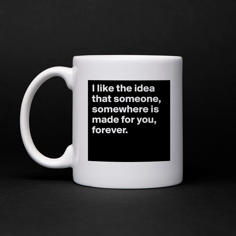 I like the idea that someone, somewhere is made for you, forever.

 White Mug Coffee Tea Custom 