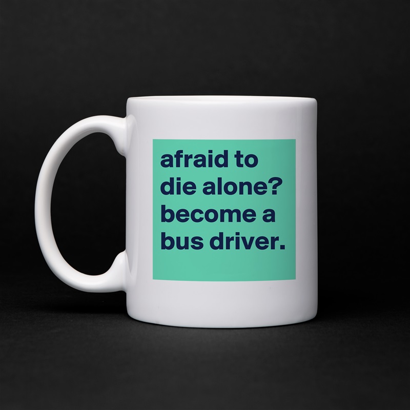afraid to die alone?
become a bus driver. White Mug Coffee Tea Custom 