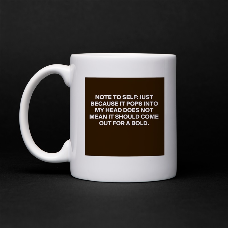 
NOTE TO SELF: JUST BECAUSE IT POPS INTO MY HEAD DOES NOT MEAN IT SHOULD COME OUT FOR A BOLD.



 White Mug Coffee Tea Custom 