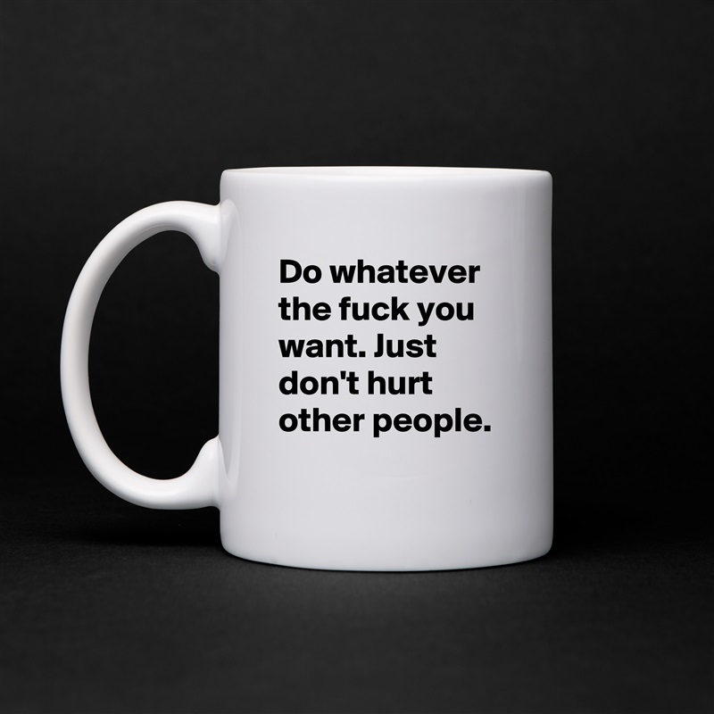 Do whatever the fuck you want. Just don't hurt other people. White Mug Coffee Tea Custom 