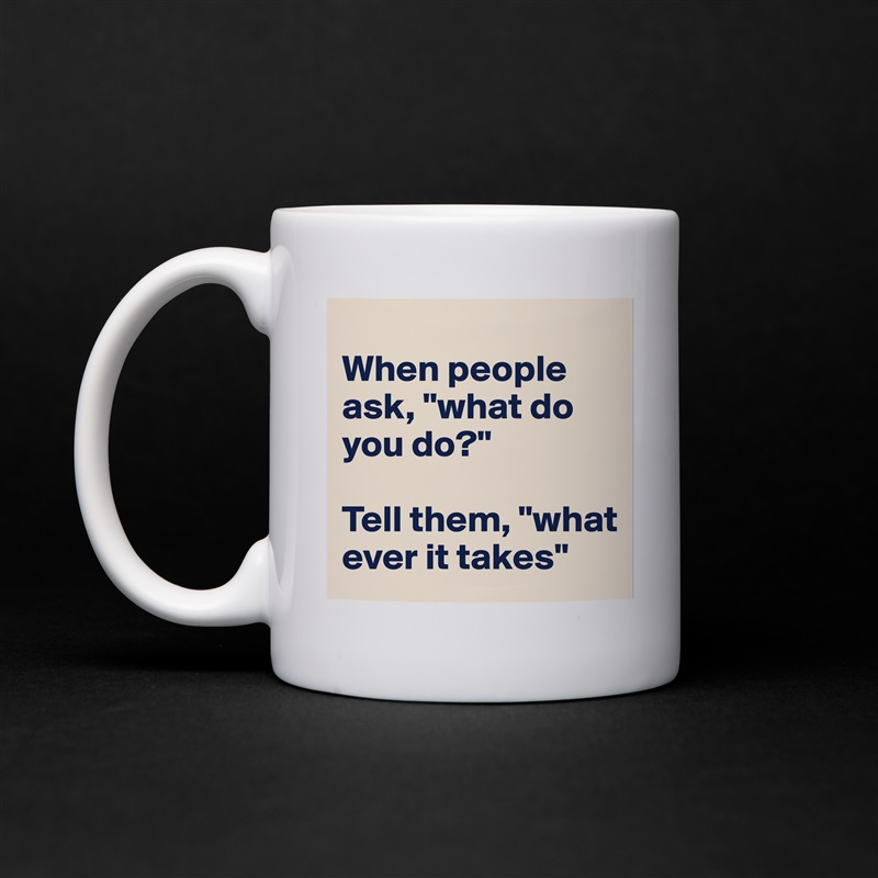 
When people ask, "what do you do?"

Tell them, "what ever it takes" White Mug Coffee Tea Custom 