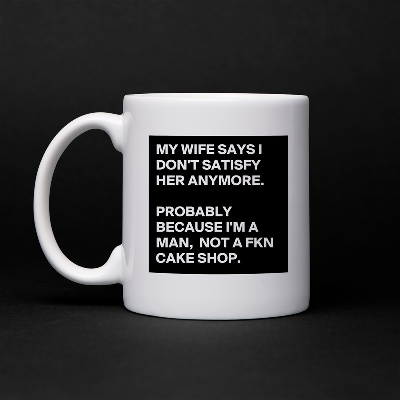 MY WIFE SAYS I DON'T SATISFY HER ANYMORE. 

PROBABLY BECAUSE I'M A MAN,  NOT A FKN CAKE SHOP. White Mug Coffee Tea Custom 