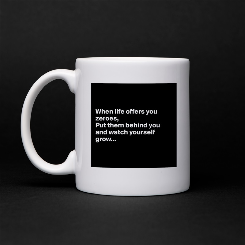 


When life offers you zeroes,
Put them behind you and watch yourself grow...


 White Mug Coffee Tea Custom 