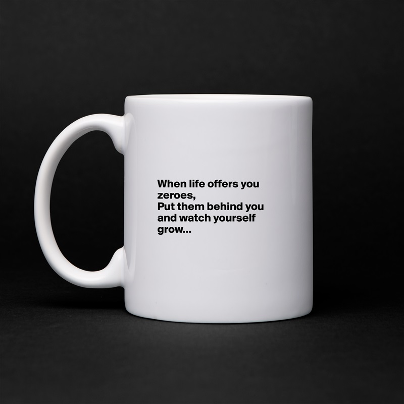 


When life offers you zeroes,
Put them behind you and watch yourself grow...


 White Mug Coffee Tea Custom 
