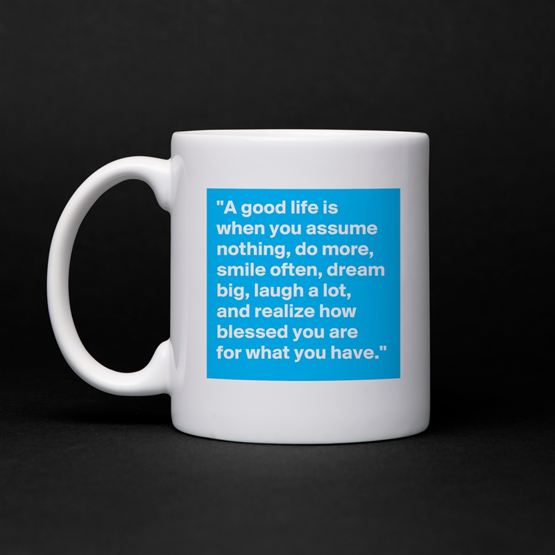"A good life is when you assume nothing, do more, smile often, dream big, laugh a lot, and realize how blessed you are for what you have." White Mug Coffee Tea Custom 
