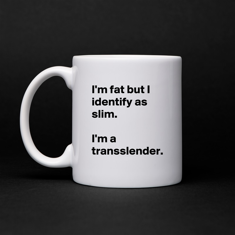 I'm fat but I identify as  slim.

I'm a transslender. White Mug Coffee Tea Custom 