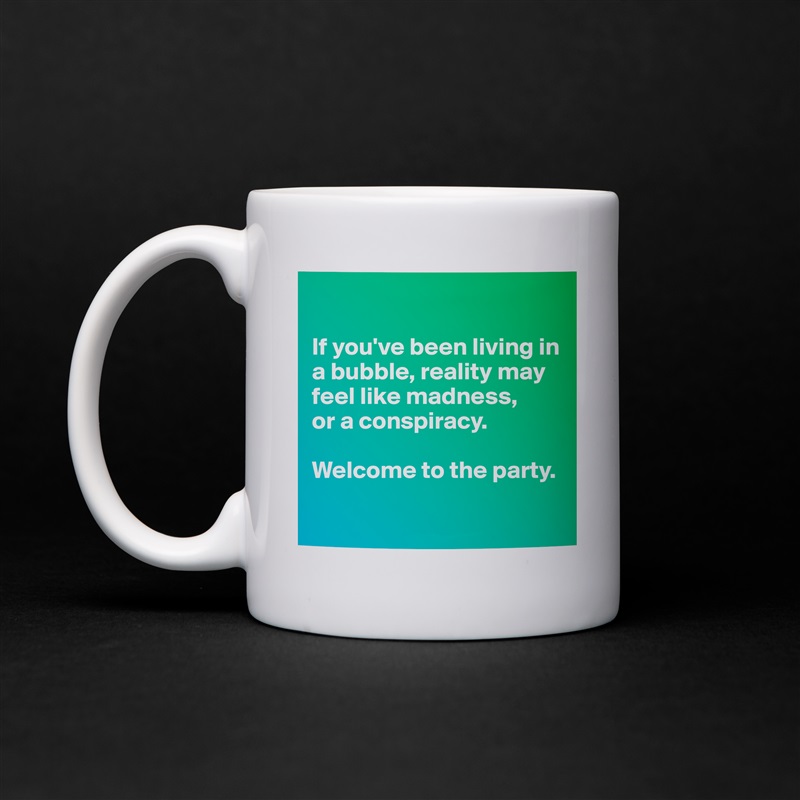

If you've been living in a bubble, reality may feel like madness,
or a conspiracy.

Welcome to the party.

 White Mug Coffee Tea Custom 