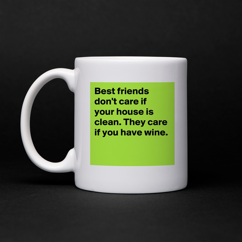 Best friends don't care if your house is clean. They care if you have wine.

 White Mug Coffee Tea Custom 