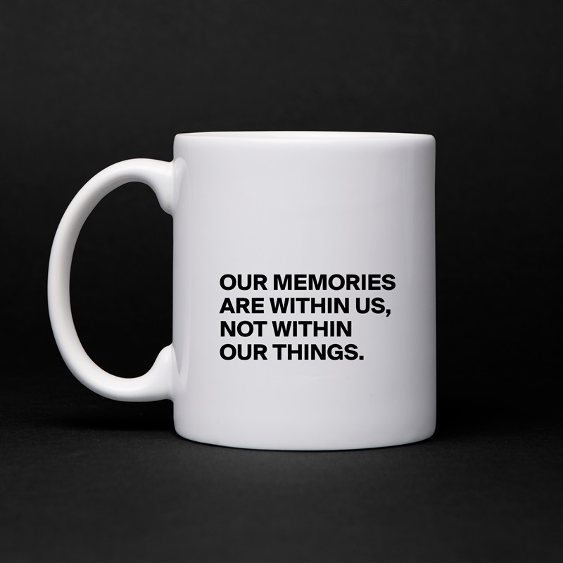 


OUR MEMORIES
ARE WITHIN US,
NOT WITHIN OUR THINGS. White Mug Coffee Tea Custom 